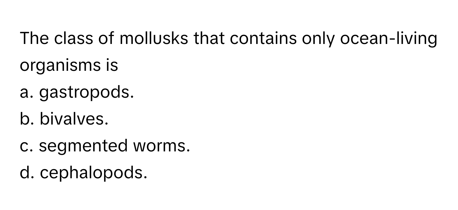 The class of mollusks that contains only ocean-living organisms is 
a. gastropods.
b. bivalves.
c. segmented worms.
d. cephalopods.