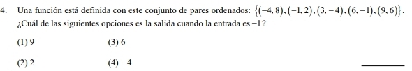 Una función está definida con este conjunto de pares ordenados:  (-4,8),(-1,2),(3,-4),(6,-1),(9,6). 
¿Cuál de las siguientes opciones es la salida cuando la entrada es −1 ?
(1) 9 (3) 6
(2) 2 (4) −4
_