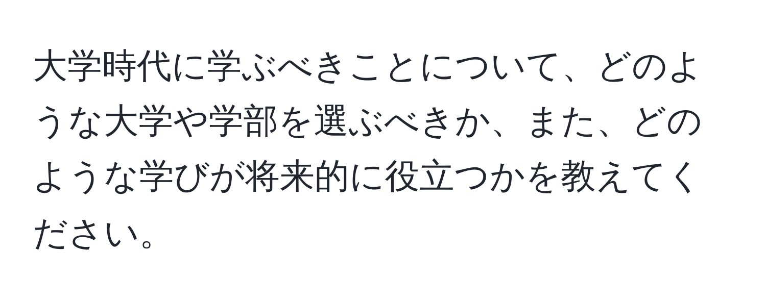 大学時代に学ぶべきことについて、どのような大学や学部を選ぶべきか、また、どのような学びが将来的に役立つかを教えてください。