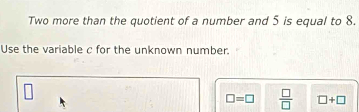 Two more than the quotient of a number and 5 is equal to 8. 
Use the variable c for the unknown number. 
□
□ =□  □ /□   □ +□