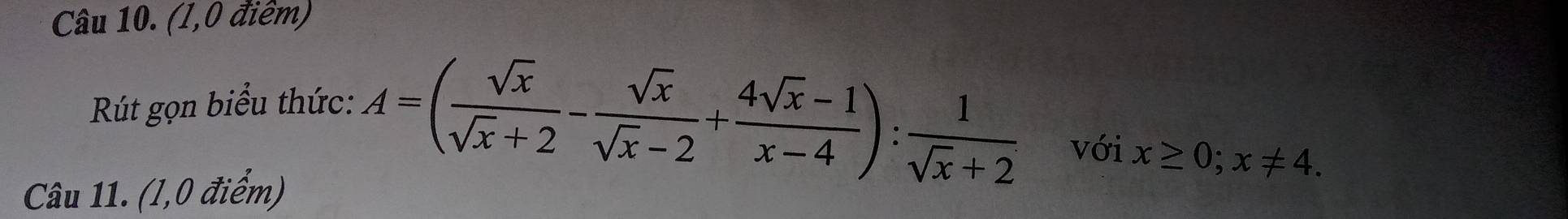 (1,0 điêm) 
Rút gọn biểu thức: 
Câu 11. (1,0 điểm)
A=( sqrt(x)/sqrt(x)+2 - sqrt(x)/sqrt(x)-2 + (4sqrt(x)-1)/x-4 ): 1/sqrt(x)+2  với x≥ 0; x!= 4.