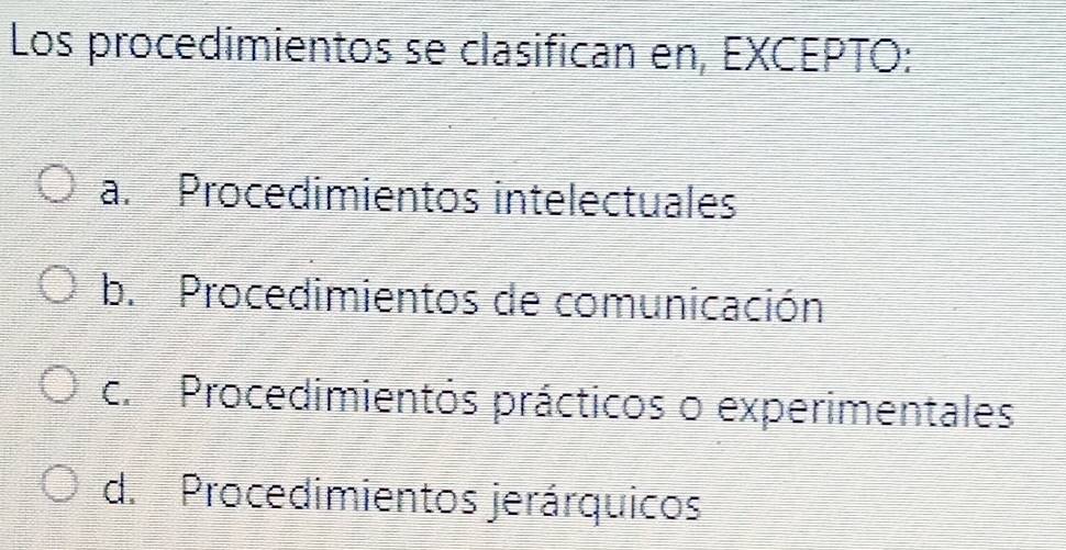 Los procedimientos se clasifican en, EXCEPTO:
a. Procedimientos intelectuales
b. Procedimientos de comunicación
c. Procedimientos prácticos o experimentales
d. Procedimientos jerárquicos