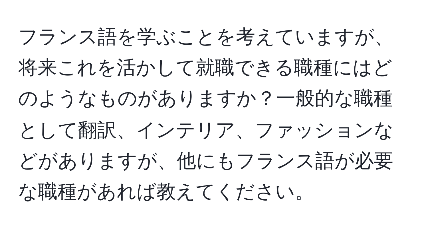 フランス語を学ぶことを考えていますが、将来これを活かして就職できる職種にはどのようなものがありますか？一般的な職種として翻訳、インテリア、ファッションなどがありますが、他にもフランス語が必要な職種があれば教えてください。