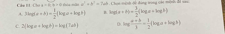 Cho a>0; b>0 thóa mãn a^2+b^2=7ab Chọn mệnh đễ đúng trong các mệnh để sau:
A. 3log (a+b)= 1/2 (log a+log b) B. log (a+b)= 3/2 (log a+log b)
C. 2(log a+log b)=log (7ab)
D. log  (a+b)/3 = 1/2 (log a+log b)