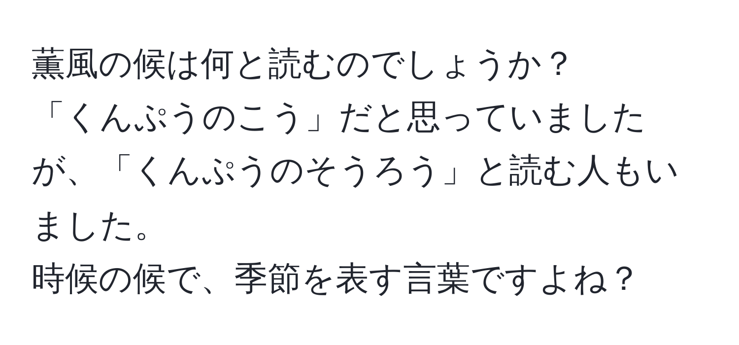 薫風の候は何と読むのでしょうか？  
「くんぷうのこう」だと思っていましたが、「くんぷうのそうろう」と読む人もいました。  
時候の候で、季節を表す言葉ですよね？