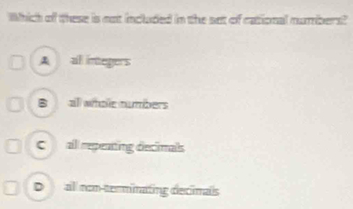 Which of these is not included in the set of cational numbers?
A al integers
B all whoe numbers
Cnall repenting decimals
Dall nom temminating declimais