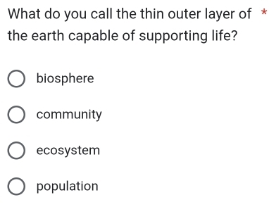 What do you call the thin outer layer of *
the earth capable of supporting life?
biosphere
community
ecosystem
population