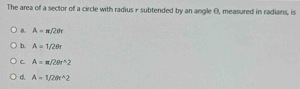 The area of a sector of a circle with radius γ subtended by an angle θ, measured in radians, is
a. A=π /2θ r
b. A=1/2θ r
C. A=π /2θ r^(wedge)2
d. A=1/2θ r^(wedge)2