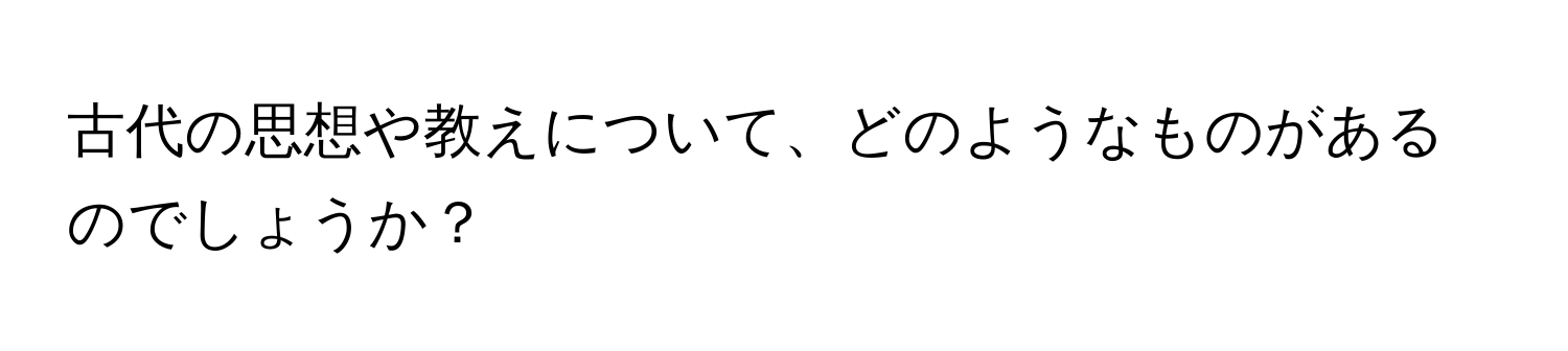 古代の思想や教えについて、どのようなものがあるのでしょうか？