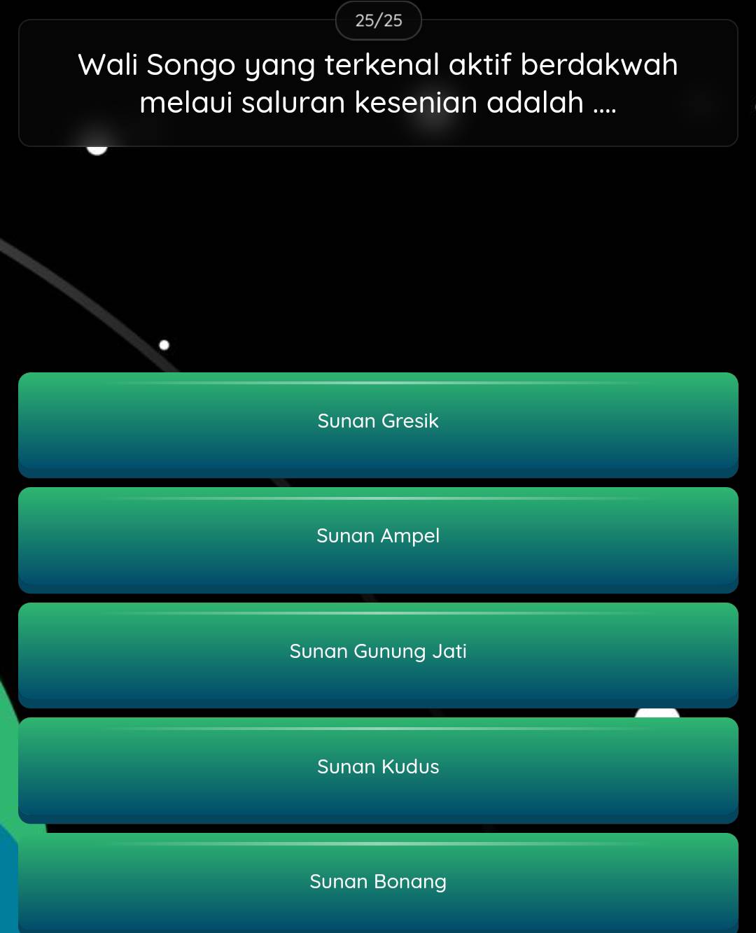 25/25
Wali Songo yang terkenal aktif berdakwah
melaui saluran kesenian adalah ....
Sunan Gresik
Sunan Ampel
Sunan Gunung Jati
Sunan Kudus
Sunan Bonang