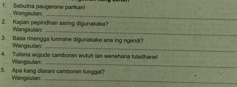 Sebutna paugerane parikan! 
Wangsulan:_ 
2. Kapan pepindhan asring digunakake? 
Wangsulan:_ 
3. Basa rinengga lumrahe digunakake ana ing ngendi? 
Wangsulan:_ 
4. Tulisna wüjudé camboran wutuh Ian wenehana tuladhane! 
Wangsulan:_ 
5. Apa kang diarani camboran tunggal? 
Wangsulan:_