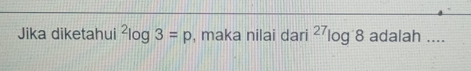 Jika diketahui^2log 3=p , maka nilai dari^(27)log 8 adalah …