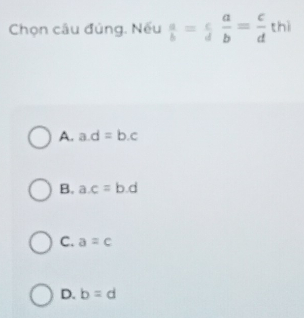 Chọn câu đủng. Nếu  a/b = c/d  a/b = c/d th)
A. a. d=b.c
B. a. c=b.d
C. a=c
D. b=d