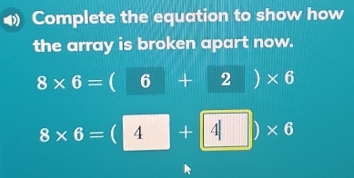 Complete the equation to show how
the array is broken apart now.
8* 6=beginpmatrix 6+2endpmatrix * 6
8* 6=beginpmatrix 4+4endpmatrix * 6