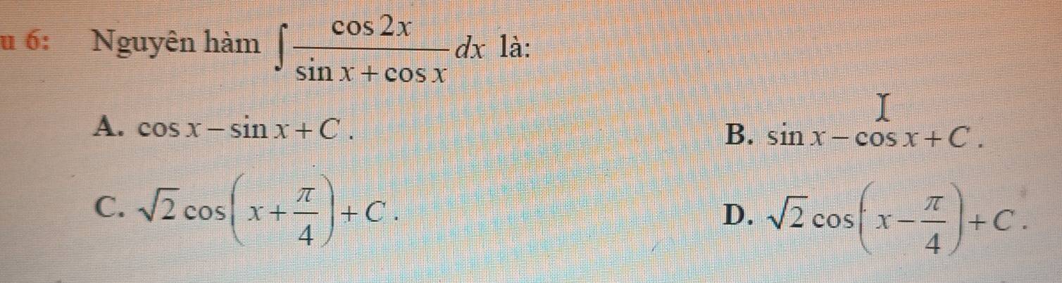 6: Nguyên hàm ∈t  cos 2x/sin x+cos x dx là:
A. cos x-sin x+C. B. sin x-cos x+C.
C. sqrt(2)cos (x+ π /4 )+C. D. sqrt(2)cos (x- π /4 )+C.