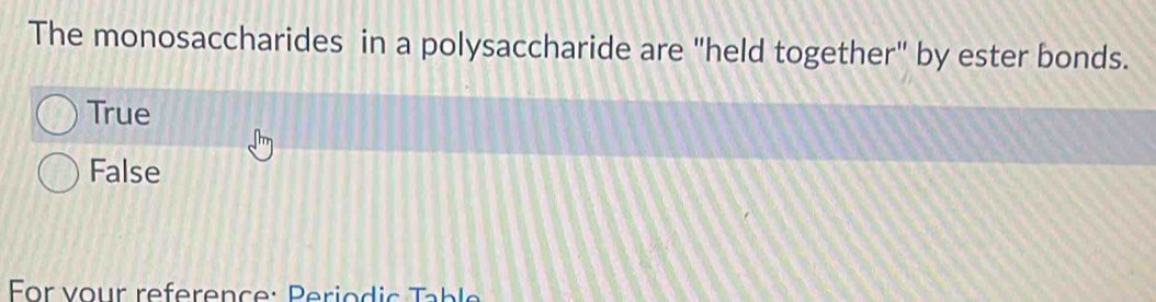 The monosaccharides in a polysaccharide are "held together" by ester bonds.
True
False
For vour reference: Periodic Table