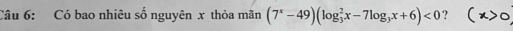 Có bao nhiêu số nguyên x thỏa mãn (7^x-49)(log _3^(2x-7log _3)x+6)<0</tex> ? (x>0)
