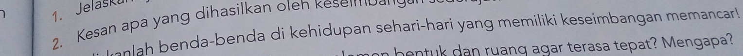 Jelaskul 
2. Kesan apa yang dihasilkan oleh keseimbang 
h a-benda di kehidupan sehari-hari yang memiliki keseimbangan memancar ! 
n bentuk dan ruang agar terasa tepat? Mengapa?