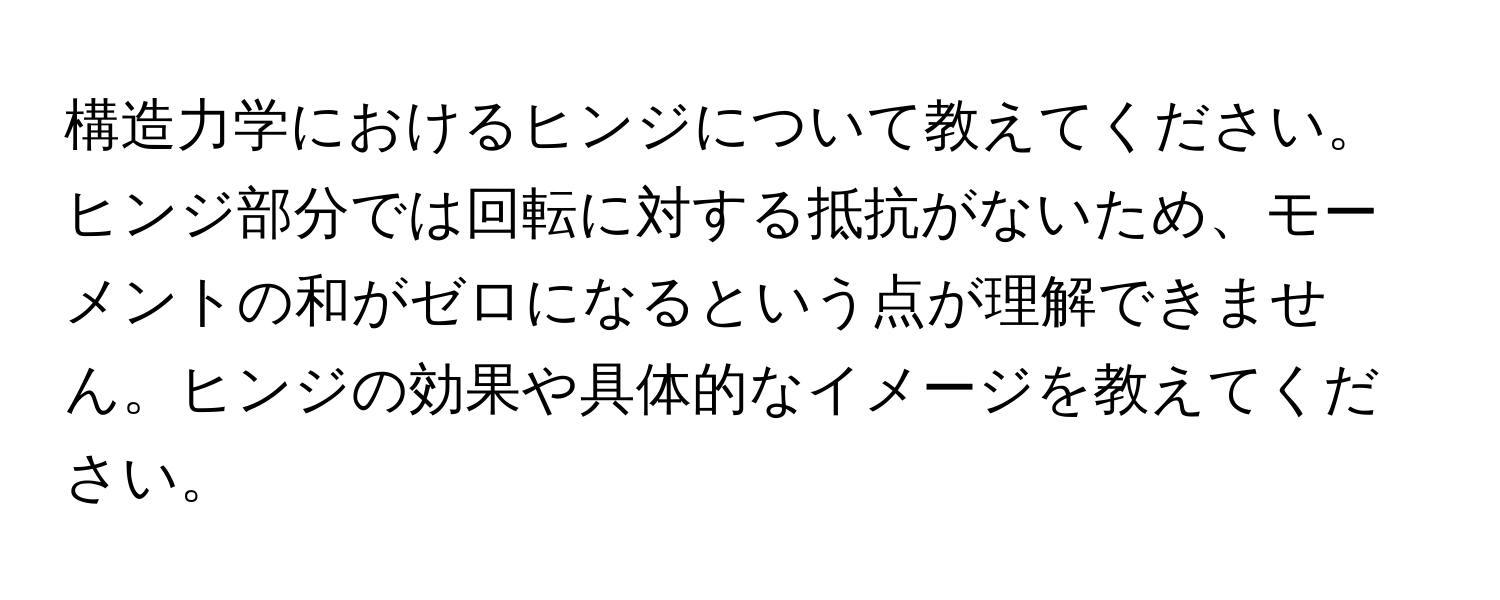 構造力学におけるヒンジについて教えてください。ヒンジ部分では回転に対する抵抗がないため、モーメントの和がゼロになるという点が理解できません。ヒンジの効果や具体的なイメージを教えてください。