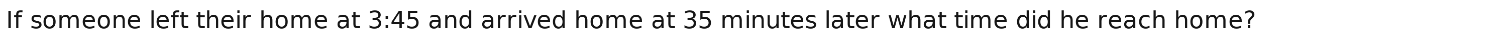 If someone left their home at 3:45 and arrived home at 35 minutes later what time did he reach home?