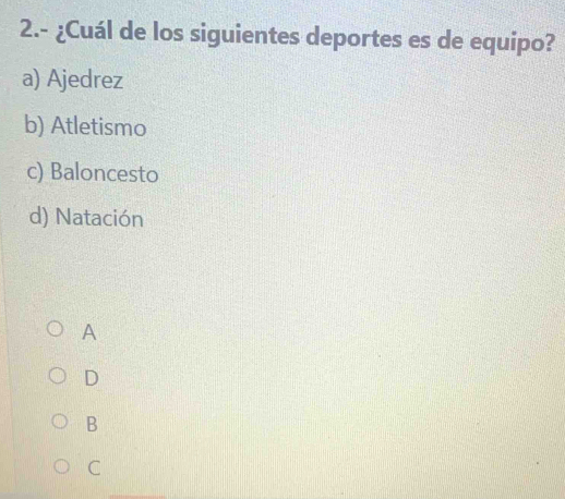 2.- ¿Cuál de los siguientes deportes es de equipo?
a) Ajedrez
b) Atletismo
c) Baloncesto
d) Natación
A
D
B
C