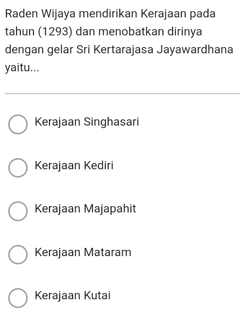 Raden Wijaya mendirikan Kerajaan pada
tahun (1293) dan menobatkan dirinya
dengan gelar Sri Kertarajasa Jayawardhana
yaitu...
Kerajaan Singhasari
Kerajaan Kediri
Kerajaan Majapahit
Kerajaan Mataram
Kerajaan Kutai