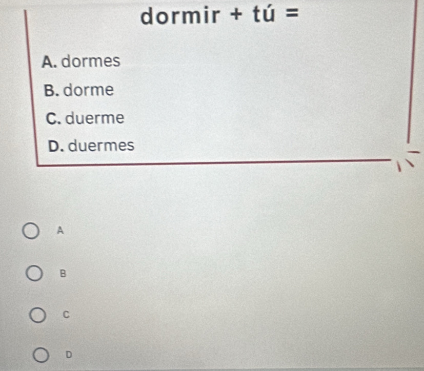 dormir +tu=
A. dormes
B. dorme
C. duerme
D. duermes
A
B
C
D