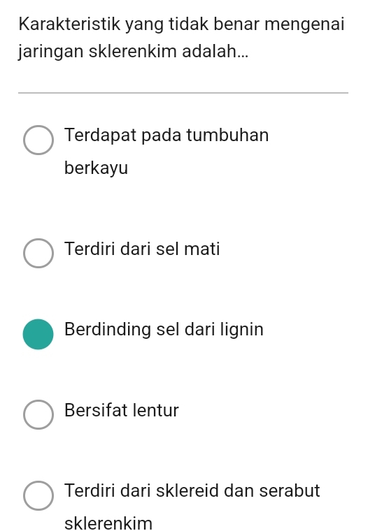 Karakteristik yang tidak benar mengenai
jaringan sklerenkim adalah...
Terdapat pada tumbuhan
berkayu
Terdiri dari sel mati
Berdinding sel dari lignin
Bersifat lentur
Terdiri dari sklereid dan serabut
sklerenkim