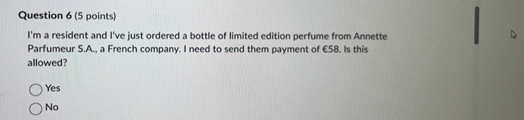 I’m a resident and I've just ordered a bottle of limited edition perfume from Annette
Parfumeur S.A., a French company. I need to send them payment of €58. Is this
allowed?
Yes
No