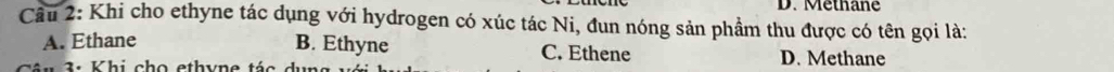 D. Methane
Câu 2: Khi cho ethyne tác dụng với hydrogen có xúc tác Ni, đun nóng sản phầm thu được có tên gọi là:
A. Ethane B. Ethyne C. Ethene D. Methane
á n 3 : K hi ch o ethyne tá d