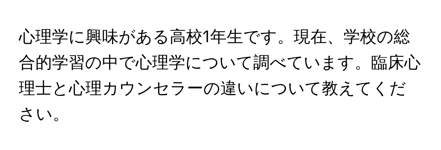 心理学に興味がある高校1年生です。現在、学校の総合的学習の中で心理学について調べています。臨床心理士と心理カウンセラーの違いについて教えてください。