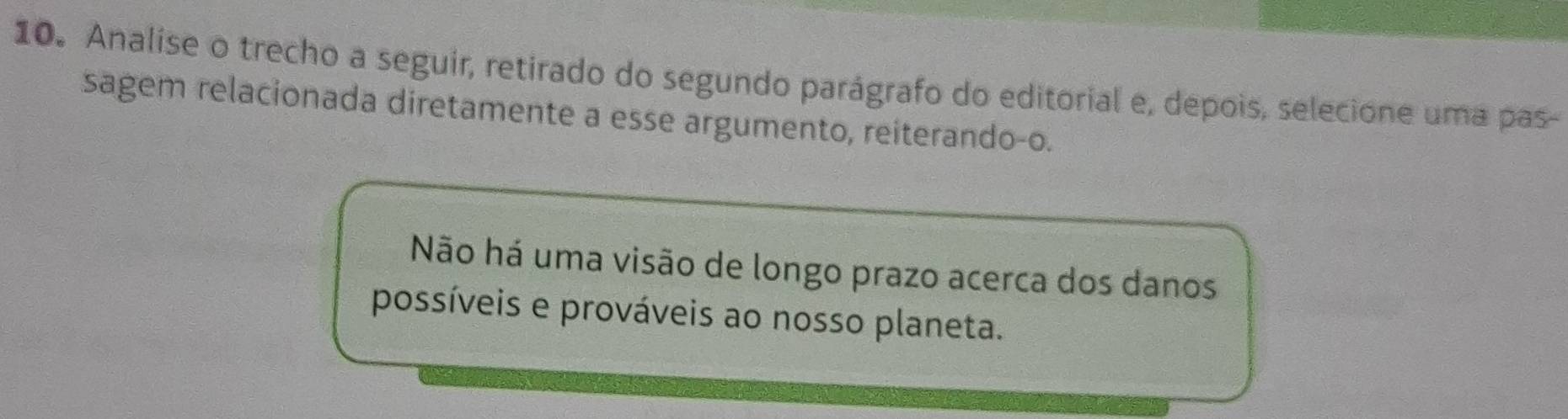 Analise o trecho a seguir, retirado do segundo parágrafo do editorial e, depois, selecione uma pas-
sagem relacionada diretamente a esse argumento, reiterando-o.
Não há uma visão de longo prazo acerca dos danos
possíveis e prováveis ao nosso planeta.