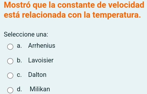 Mostró que la constante de velocidad
está relacionada con la temperatura.
Seleccione una:
a. Arrhenius
b. Lavoisier
c. Dalton
d. Milikan