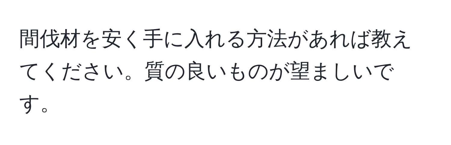 間伐材を安く手に入れる方法があれば教えてください。質の良いものが望ましいです。