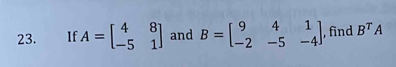 If A=beginbmatrix 4&8 -5&1endbmatrix and B=beginbmatrix 9&4&1 -2&-5&-4endbmatrix , find B^TA