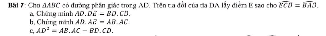 Cho △ ABC có đường phân giác trong AD. Trên tia đối của tia DA lấy điểm E sao cho widehat ECD=widehat BAD.
a, Chứng minh AD.DE=BD.CD.
b, Chứng minh AD.AE=AB.AC.
C, AD^2=AB.AC-BD.CD.