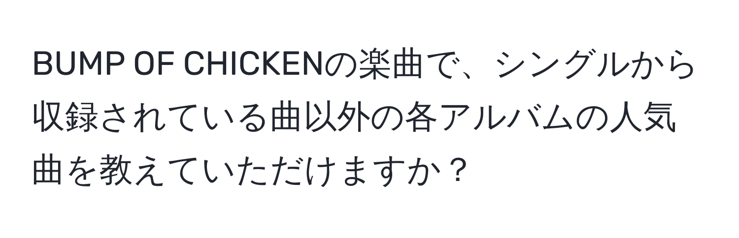 BUMP OF CHICKENの楽曲で、シングルから収録されている曲以外の各アルバムの人気曲を教えていただけますか？