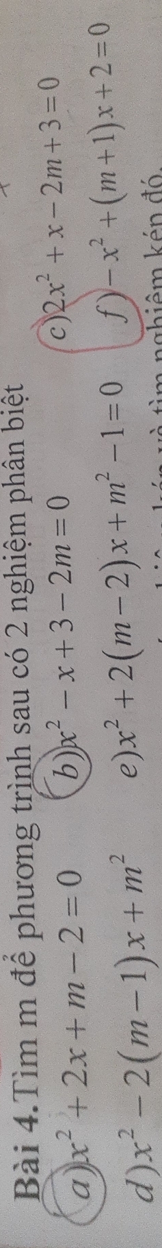 Bài 4.Tìm m để phương trình sau có 2 nghiệm phân biệt 
a) x^2+2x+m-2=0
b) x^2-x+3-2m=0
c) 2x^2+x-2m+3=0
d) x^2-2(m-1)x+m^2 e) x^2+2(m-2)x+m^2-1=0 f) -x^2+(m+1)x+2=0
nghiêm kén đó