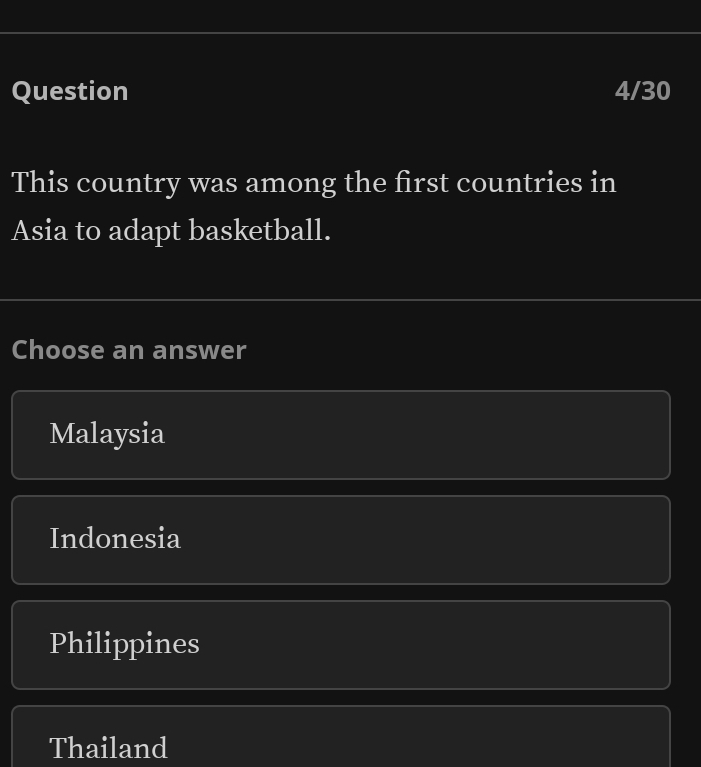 Question 4/30
This country was among the first countries in
Asia to adapt basketball.
Choose an answer
Malaysia
Indonesia
Philippines
Thailand