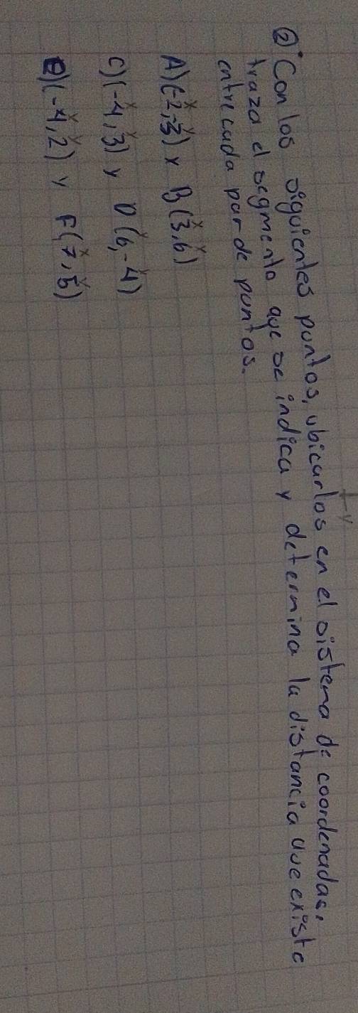 ② Con loo oigoicntes pontos, ubicarlos en eloistena do coordenadas,
Araza docgmento agebe indicay determina la distancia ave exeste
cntrecada parde puntos.
A) (-beginarrayr x 2endarray -beginarrayr y 3endarray ) X B( x/3 ,6')
C) (-beginarrayr x 4endarray Y D(6,-4)
e (-4,overset .2) y F( x/7 , y/5 )