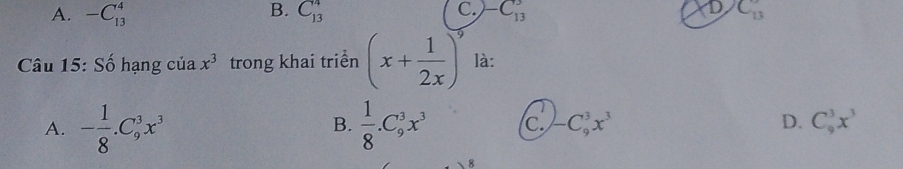 B.
A. -C_(13)^4 C_(13)^4 C. -C_(13)^3 D C_13
Câu 15: Số hạng của x^3 trong khai triển (x+ 1/2x )^5 là:
A. - 1/8 .C_9^(3x^3)  1/8 .C_9^(3x^3) C. -C_9^(3x^3) D. C_9^(3x^3)
B.
R