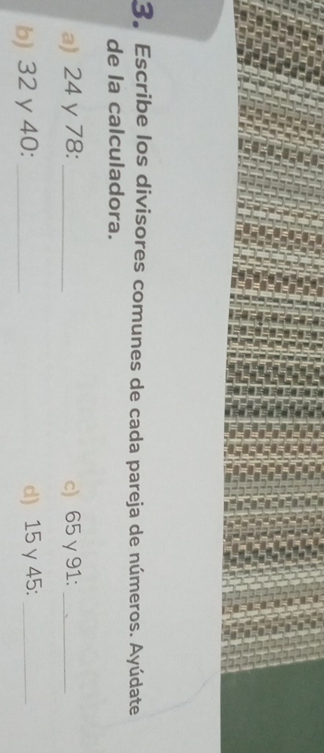 Escribe los divisores comunes de cada pareja de números. Ayúdate 
de la calculadora. 
a) 24 y 78 :_ c) 65 γ 91 :_ 
b) 32 y 40 : _d) 15 γ45:_