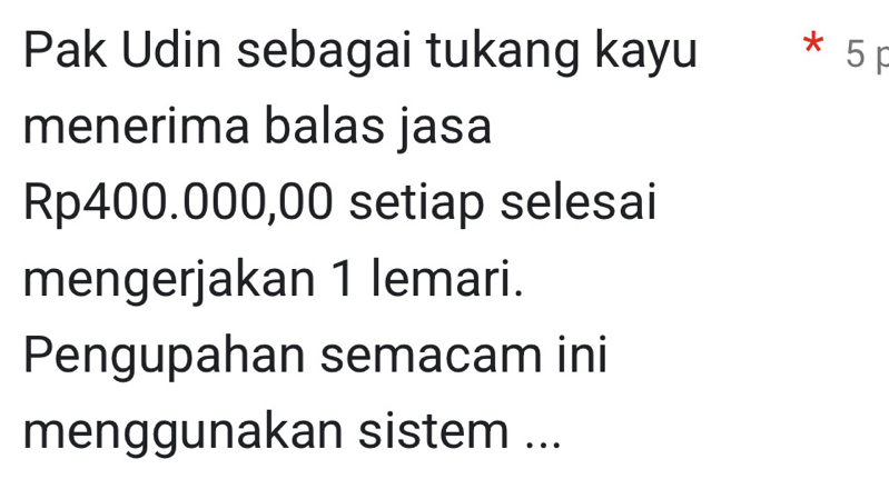 Pak Udin sebagai tukang kayu * 5F 
menerima balas jasa
Rp400.000,00 setiap selesai 
mengerjakan 1 lemari. 
Pengupahan semacam ini 
menggunakan sistem ...