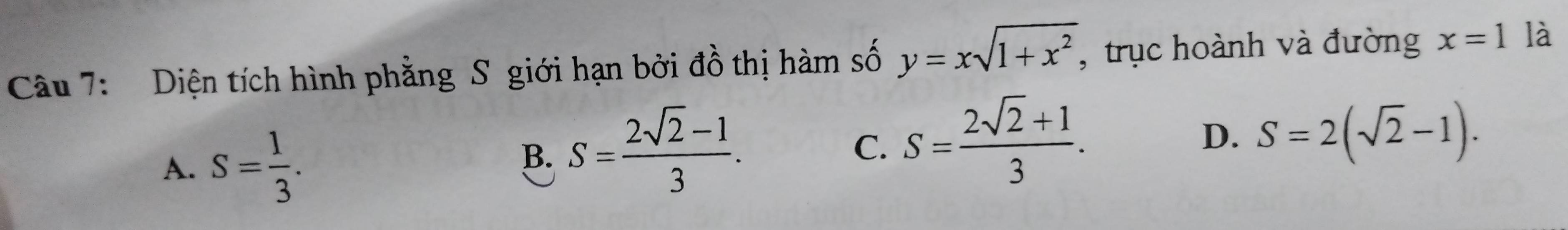 Diện tích hình phẳng S giới hạn bởi đồ thị hàm số y=xsqrt(1+x^2) , trục hoành và đường x=1 là
A. S= 1/3 .
B. S= (2sqrt(2)-1)/3 .
C. S= (2sqrt(2)+1)/3 .
D. S=2(sqrt(2)-1).