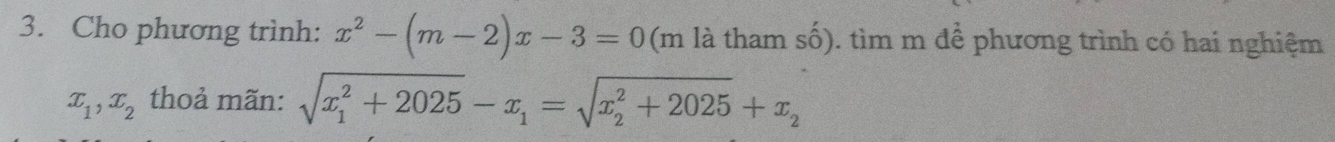 Cho phương trình: x^2-(m-2)x-3=0 (m là tham số). tìm m để phương trình có hai nghiệm
x_1, x_2 thoả mãn: sqrt (x_1)^2+2025-x_1=sqrt (x_2)^2+2025+x_2