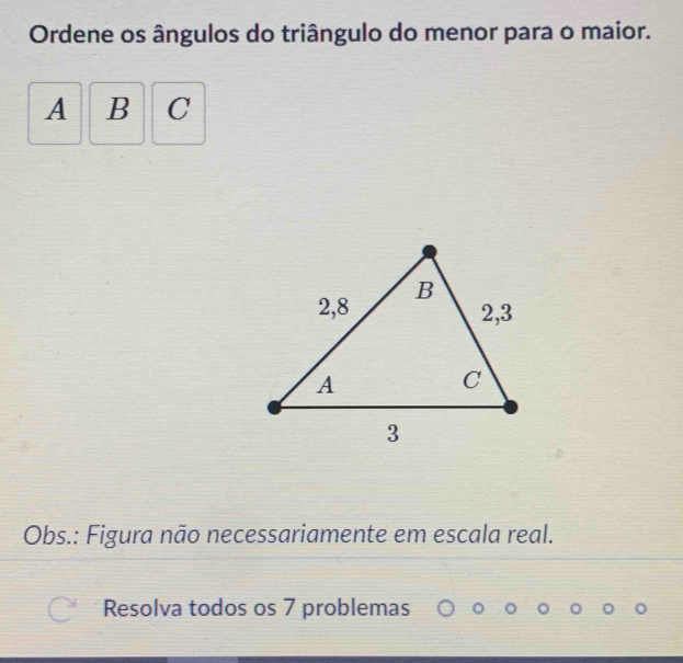 Ordene os ângulos do triângulo do menor para o maior. 
A B 1: 
Obs.: Figura não necessariamente em escala real. 
Resolva todos os 7 problemas