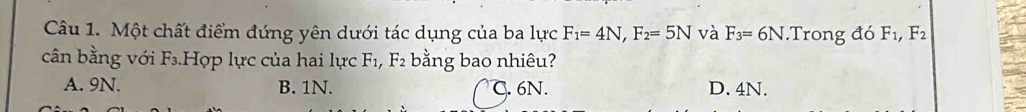 Một chất điểm đứng yên dưới tác dụng của ba lực F_1=4N, F_2=5N và F_3=6N.Trong đó F_1, F_2
cân bằng với 1 F_3 3Hợp lực của hai lực F_1, F_2 bằng bao nhiêu?
A. 9N. B. 1N. C. 6N. D. 4N.