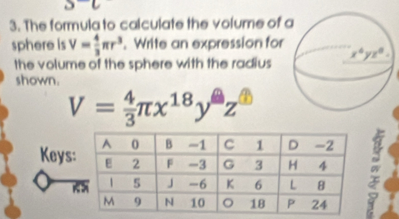 The formula to calculate the volume of 
sphere is V= 4/3 π r^3. Write an expression for
the volume of the sphere with the radius
shown.
V= 4/3 π x^(18)y^(□)z^(□)
Keys