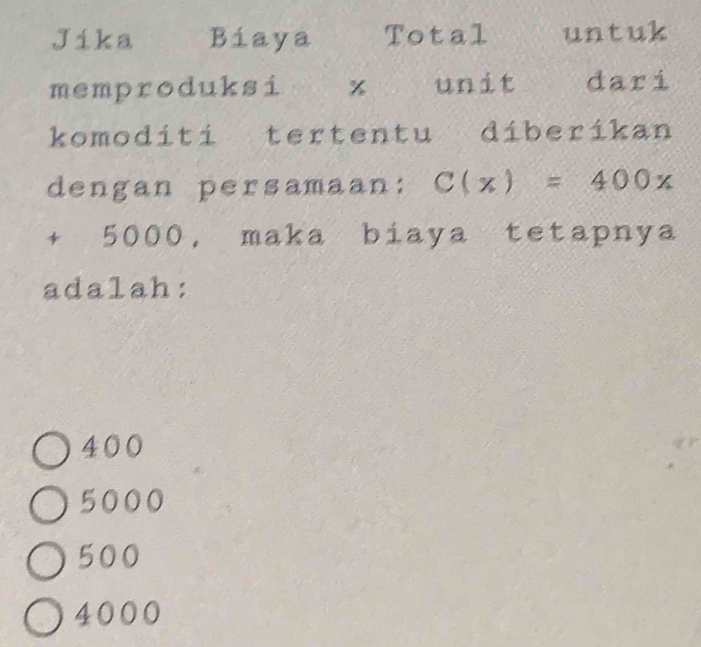 Jika Biaya Total untuk
memproduksi % 16 unit dari
komodíti tertentu diberikan
dengan persamaan: C(x)=400x
+ 5000, maka biaya tetapnya
adalah:
400
5000
500
4000