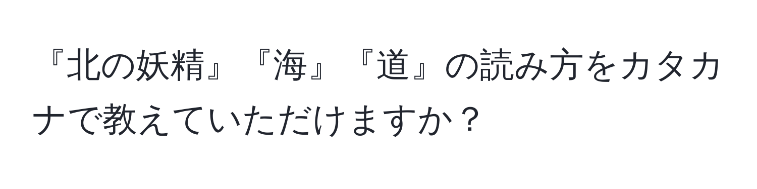 『北の妖精』『海』『道』の読み方をカタカナで教えていただけますか？